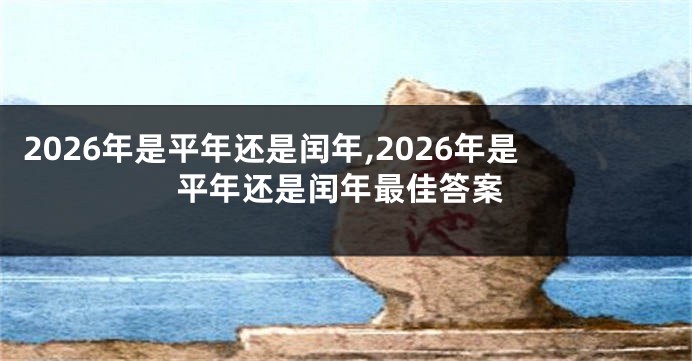 2026年是平年还是闰年,2026年是平年还是闰年最佳答案