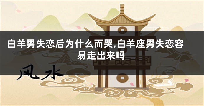 白羊男失恋后为什么而哭,白羊座男失恋容易走出来吗