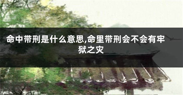 命中带刑是什么意思,命里带刑会不会有牢狱之灾