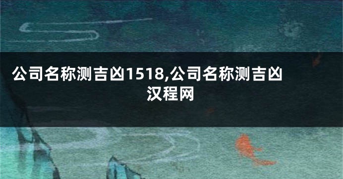 公司名称测吉凶1518,公司名称测吉凶汉程网