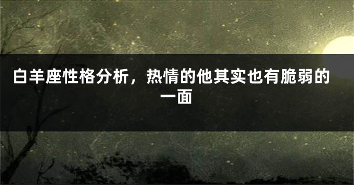 白羊座性格分析，热情的他其实也有脆弱的一面