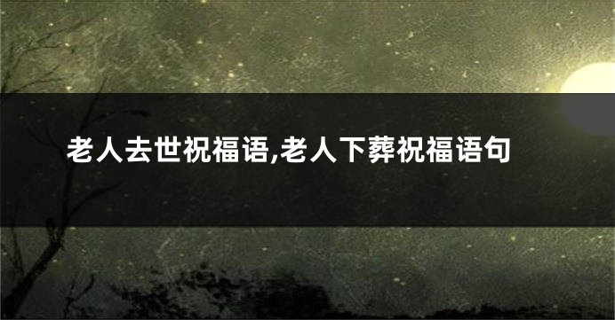 老人去世祝福语,老人下葬祝福语句