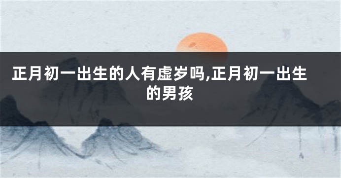 正月初一出生的人有虚岁吗,正月初一出生的男孩