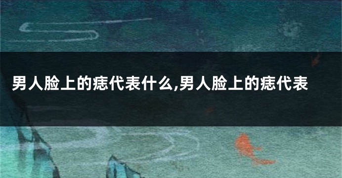 男人脸上的痣代表什么,男人脸上的痣代表