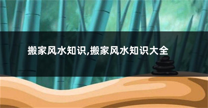 搬家风水知识,搬家风水知识大全