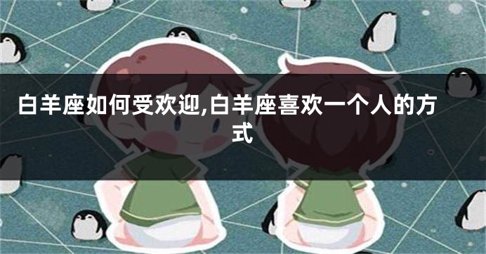 白羊座如何受欢迎,白羊座喜欢一个人的方式