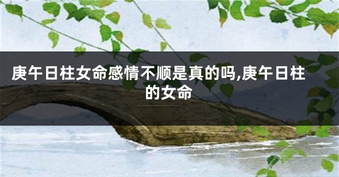 庚午日柱女命感情不顺是真的吗,庚午日柱的女命