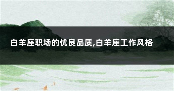 白羊座职场的优良品质,白羊座工作风格