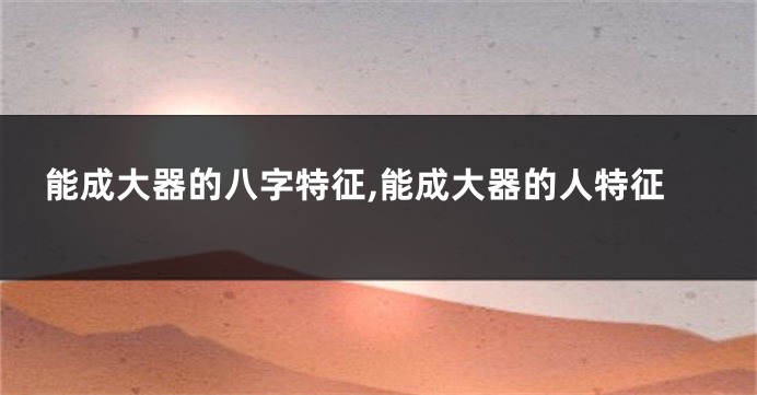 能成大器的八字特征,能成大器的人特征