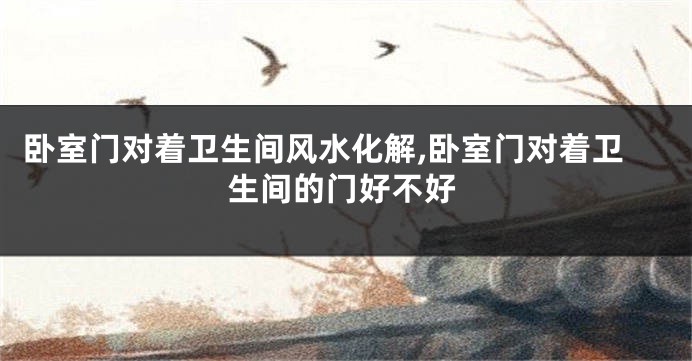 卧室门对着卫生间风水化解,卧室门对着卫生间的门好不好