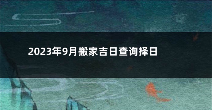 2023年9月搬家吉日查询择日