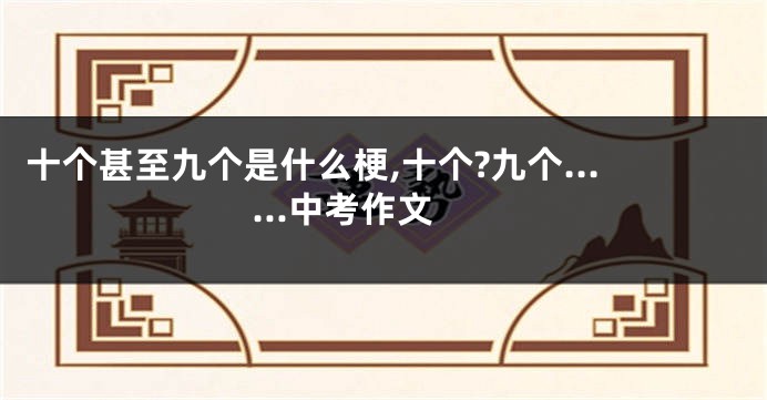 十个甚至九个是什么梗,十个?九个......中考作文