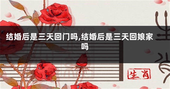 结婚后是三天回门吗,结婚后是三天回娘家吗