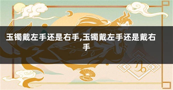 玉镯戴左手还是右手,玉镯戴左手还是戴右手