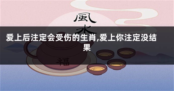 爱上后注定会受伤的生肖,爱上你注定没结果
