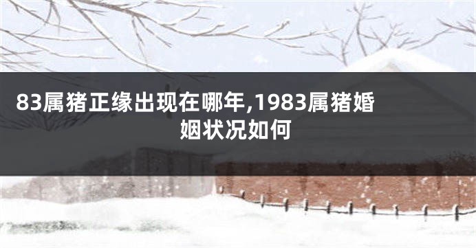83属猪正缘出现在哪年,1983属猪婚姻状况如何