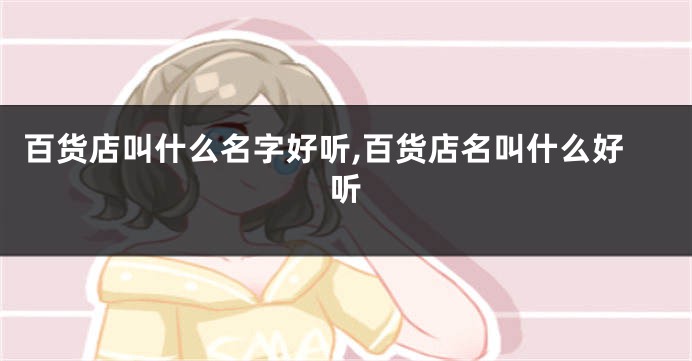 百货店叫什么名字好听,百货店名叫什么好听