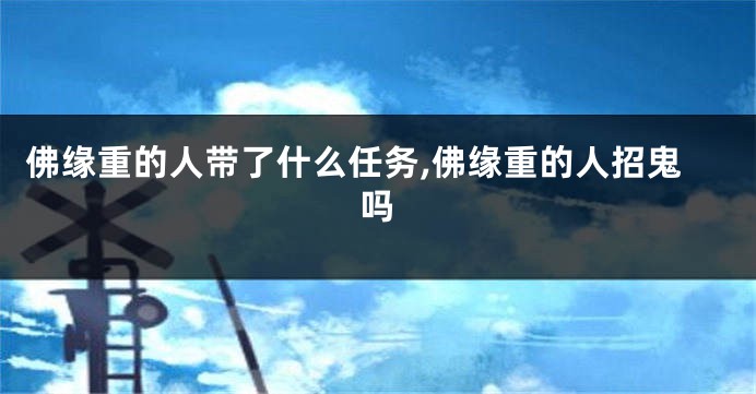 佛缘重的人带了什么任务,佛缘重的人招鬼吗