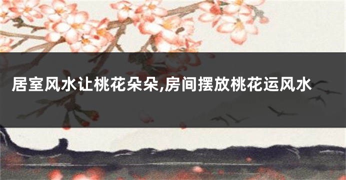 居室风水让桃花朵朵,房间摆放桃花运风水