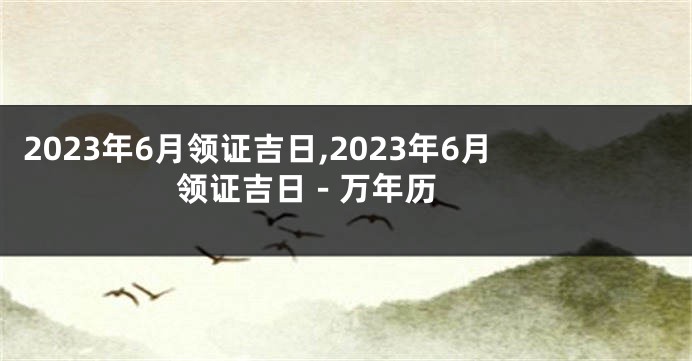 2023年6月领证吉日,2023年6月领证吉日 - 万年历