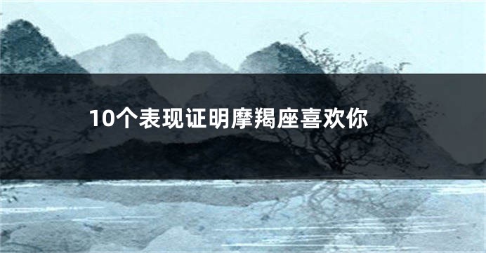 10个表现证明摩羯座喜欢你