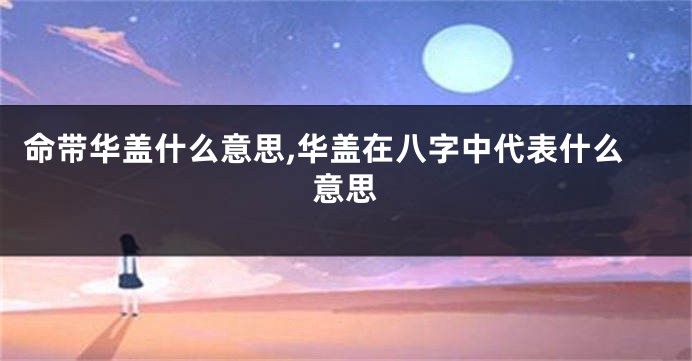 命带华盖什么意思,华盖在八字中代表什么意思