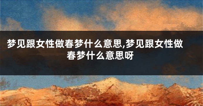 梦见跟女性做春梦什么意思,梦见跟女性做春梦什么意思呀