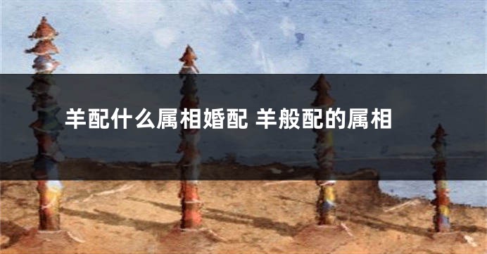 羊配什么属相婚配 羊般配的属相