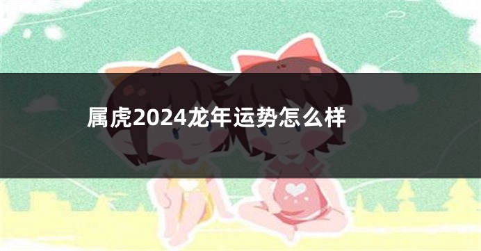 属虎2024龙年运势怎么样