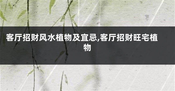 客厅招财风水植物及宜忌,客厅招财旺宅植物