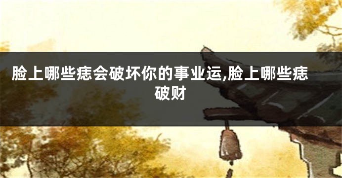 脸上哪些痣会破坏你的事业运,脸上哪些痣破财