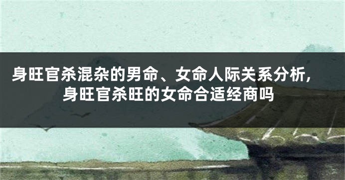 身旺官杀混杂的男命、女命人际关系分析,身旺官杀旺的女命合适经商吗