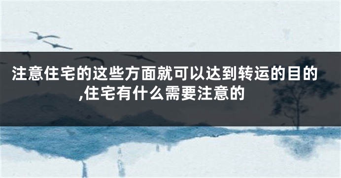 注意住宅的这些方面就可以达到转运的目的,住宅有什么需要注意的