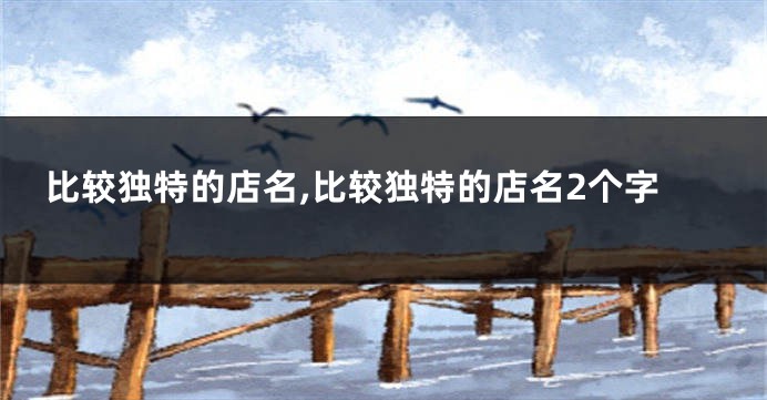 比较独特的店名,比较独特的店名2个字