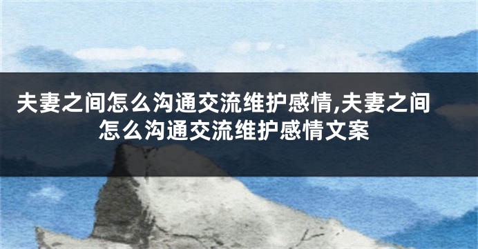 夫妻之间怎么沟通交流维护感情,夫妻之间怎么沟通交流维护感情文案