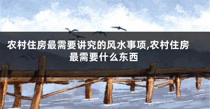农村住房最需要讲究的风水事项,农村住房最需要什么东西