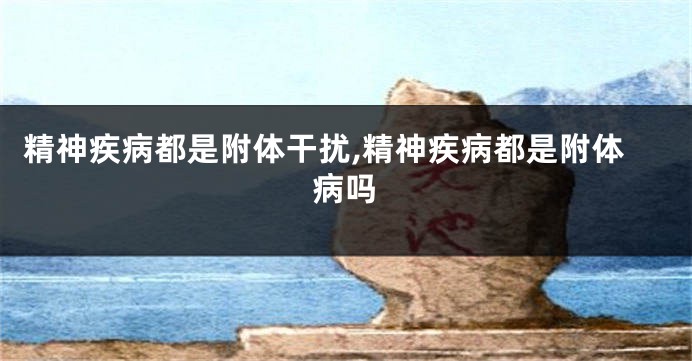 精神疾病都是附体干扰,精神疾病都是附体病吗