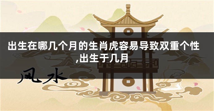 出生在哪几个月的生肖虎容易导致双重个性,出生于几月