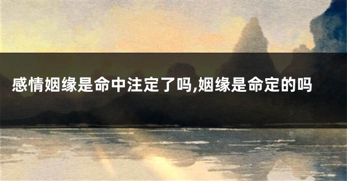 感情姻缘是命中注定了吗,姻缘是命定的吗