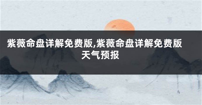紫薇命盘详解免费版,紫薇命盘详解免费版天气预报