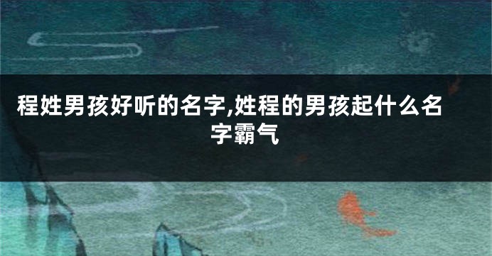 程姓男孩好听的名字,姓程的男孩起什么名字霸气