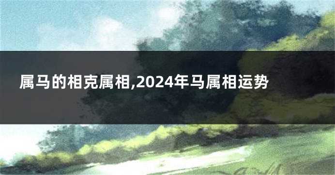 属马的相克属相,2024年马属相运势