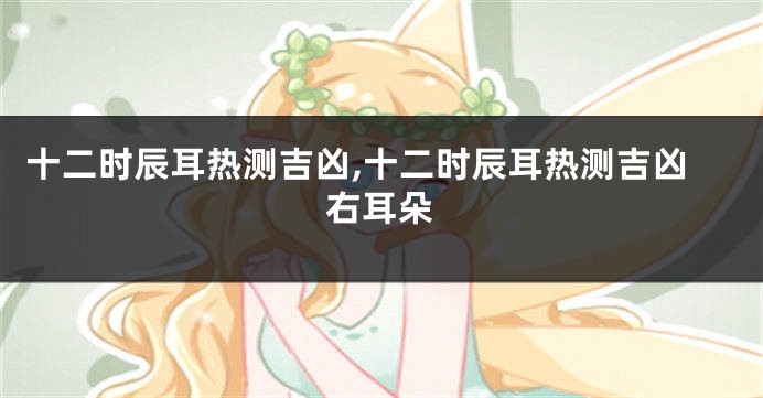 十二时辰耳热测吉凶,十二时辰耳热测吉凶右耳朵