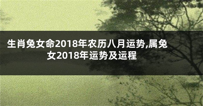 生肖兔女命2018年农历八月运势,属兔女2018年运势及运程