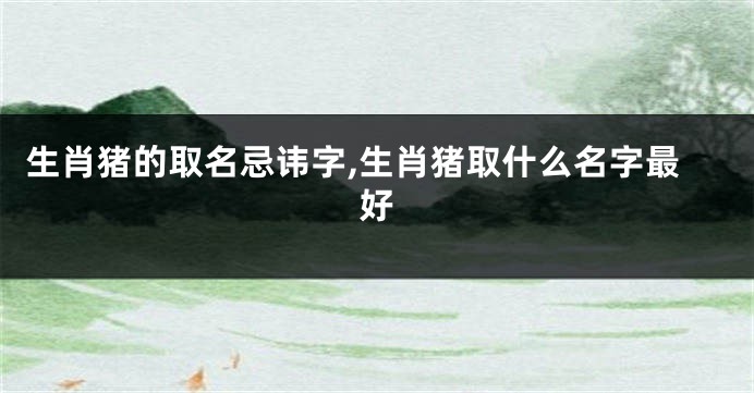 生肖猪的取名忌讳字,生肖猪取什么名字最好