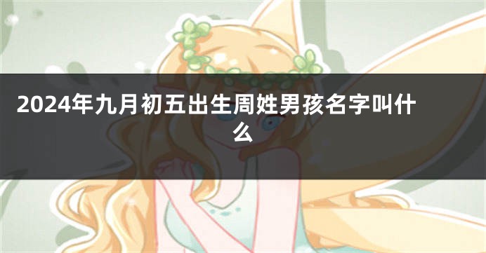 2024年九月初五出生周姓男孩名字叫什么