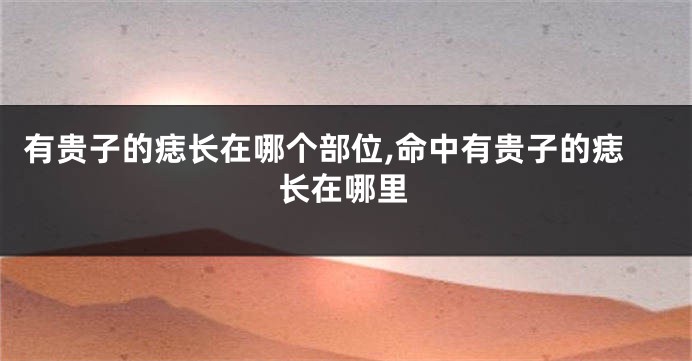 有贵子的痣长在哪个部位,命中有贵子的痣长在哪里