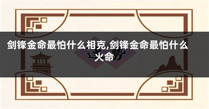 剑锋金命最怕什么相克,剑锋金命最怕什么火命