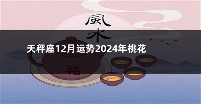 天秤座12月运势2024年桃花