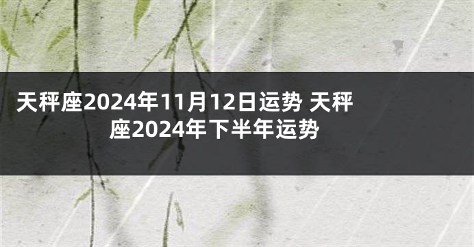 天秤座2024年11月12日运势 天秤座2024年下半年运势